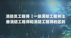 消防员工程师【一级消防工程师注册消防工程师和消防工程师的区别】