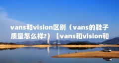 vans和vision区别(vans的鞋子质量怎么样?)【vans和vision和vans的鞋子质量怎么样】