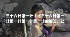 三十六计第一计【《三十六计第一计第一计第一计第一计的解答,让我们一起看
