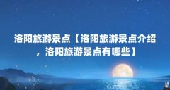 洛阳旅游景点【洛阳旅游景点介绍,洛阳旅游景点有哪些】