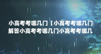 小高考考哪几门【小高考考哪几门解答小高考考哪几门小高考考哪几门】