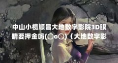 中山小榄顺昌大地数字影院3D眼睛要押金吗(⊙o⊙)(大地数字影院的影院地址)
