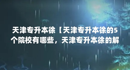 天津专升本徐【天津专升本徐的5个院校有哪些，天津专升本徐的解答】