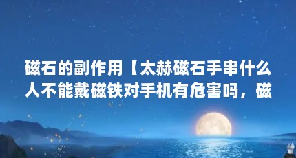 磁石的副作用【太赫磁石手串什么人不能戴磁铁对手机有危害吗，磁铁对孩子有影响】