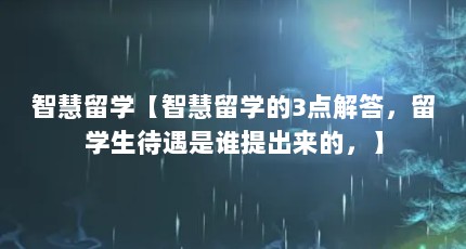智慧留学【智慧留学的3点解答，留学生待遇是谁提出来的，】
