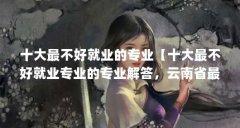 十大最不好就业的专业【十大最不好就业专业的专业解答,云南省最难就业专业
