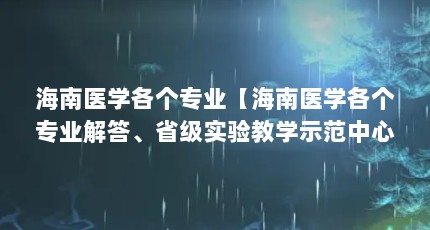 海南医学各个专业【海南医学各个专业解答、省级实验教学示范中心、省级实验教学示范中心】