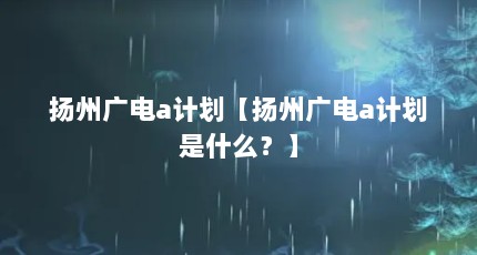 扬州广电a计划【扬州广电a计划是什么？】
