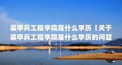 装甲兵工程学院是什么学历【关于装甲兵工程学院是什么学历的问题,可放宽到