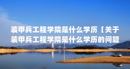 装甲兵工程学院是什么学历【关于装甲兵工程学院是什么学历的问题，可放宽到22岁】