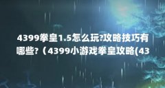 4399拳皇1.5怎么玩?攻略技巧有哪些?(4399小游戏拳皇攻略(4399小游戏拳王攻略))