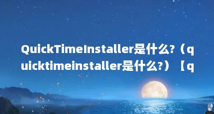 QuickTimeInstaller是什么?（quicktimeinstaller是什么?）【quicktimeinstaller是什么？】