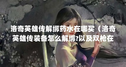 洛奇英雄传解绑药水在哪买（洛奇英雄传装备怎么解绑?以及双枪在40级后有什么枪?）【《崩坏3》洛奇英雄传解绑药水在哪里买】