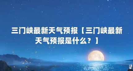 三门峡最新天气预报【三门峡最新天气预报是什么？】