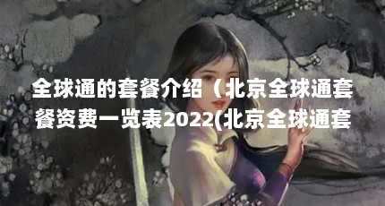 全球通的套餐介绍（北京全球通套餐资费一览表2022(北京全球通套餐资费一览表2023)）【2022(北京全球通套餐资费一览表2022(北京全球通套餐资费一览表】