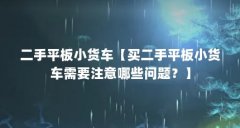 二手平板小货车【买二手平板小货车需要注意哪些问题？】
