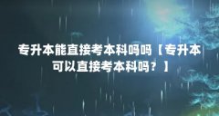 专升本能直接考本科吗吗【专升本可以直接考本科吗?】