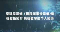 梁建章是谁(携程董事长是谁?携程老板简介 携程老总的个人简历)【携程的老