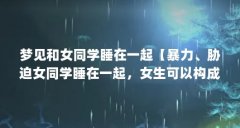 梦见和女同学睡在一起【暴力、胁迫女同学睡在一起,女生可以构成强奸罪吗?