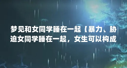 梦见和女同学睡在一起【暴力、胁迫女同学睡在一起，女生可以构成强奸罪吗？】
