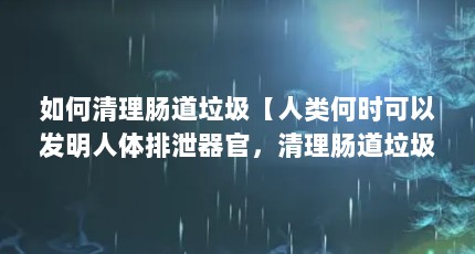 如何清理肠道垃圾【人类何时可以发明人体排泄器官，清理肠道垃圾？】