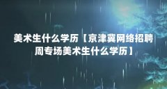 美术生什么学历【京津冀网络招聘周专场美术生什么学历】