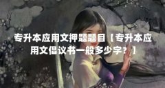 专升本应用文押题题目【专升本应用文倡议书一般多少字?】