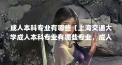 成人本科专业有哪些【上海交通大学成人本科专业有哪些专业,成人本科专业有