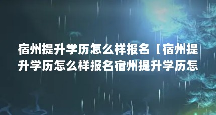 宿州提升学历怎么样报名【宿州提升学历怎么样报名宿州提升学历怎么样报名】