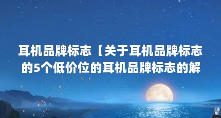 耳机品牌标志【关于耳机品牌标志的5个低价位的耳机品牌标志的解答】