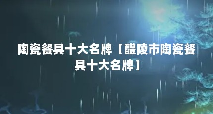 陶瓷餐具十大名牌【醴陵市陶瓷餐具十大名牌】