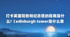 打卡英国司各特纪念塔的指南是什么?（edinburgh tower是什么意思）【打卡英国司