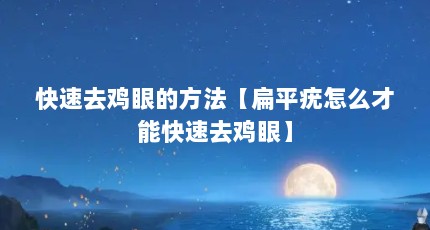 快速去鸡眼的方法【扁平疣怎么才能快速去鸡眼】