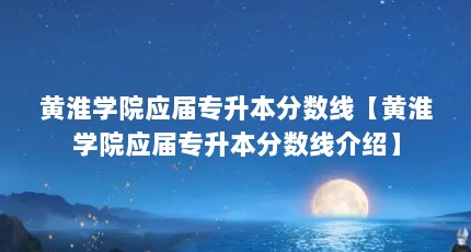 黄淮学院应届专升本分数线【黄淮学院应届专升本分数线介绍】