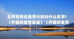 北齐的历任皇帝分别叫什么名字?(齐国的皇帝是谁)【齐国的皇帝是谁】