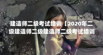 建造师二级考试培训【2020年二级建造师二级建造师二级考试培训的考点汇总】
