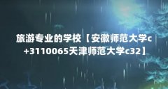 旅游专业的学校【安徽师范大学c+3110065天津师范大学c32】
