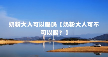奶粉大人可以喝吗【奶粉大人可不可以喝？】