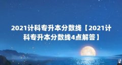 2021计科专升本分数线【2021计科专升本分数线4点解答】