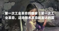 第一次工业革命的国家【第一次工业革命,这场技术革命最发达的国家是哪个国