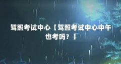驾照考试中心【驾照考试中心中午也考吗?】