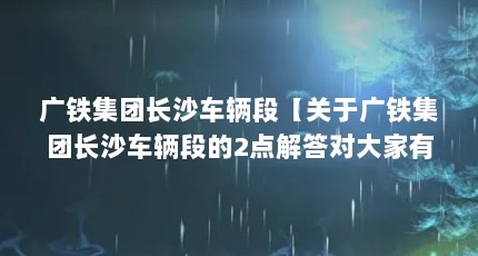 广铁集团长沙车辆段【关于广铁集团长沙车辆段的2点解答对大家有用】