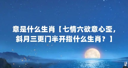 意是什么生肖【七情六欲意心歪，斜月三更门半开指什么生肖？】