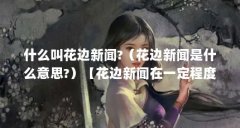 什么叫花边新闻?(花边新闻是什么意思?)【花边新闻在一定程度上满足了公众