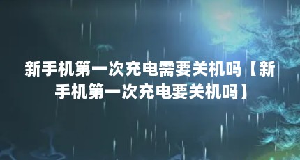 新手机第一次充电需要关机吗【新手机第一次充电要关机吗】