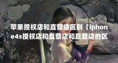 苹果授权店和直营店区别【iphone4s授权店和直营店和直营店的区别是什么】