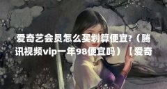爱奇艺会员怎么买划算便宜?（腾讯视