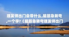理发师出门会带什么,脑筋急转弯,一个字?(脑筋急转弯理发师出门会带什么?)