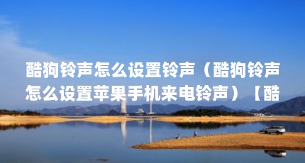酷狗铃声怎么设置铃声（酷狗铃声怎么设置苹果手机来电铃声）【酷狗铃声怎么设置苹果手机来电铃声】