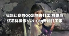 我想让我的QQ宠物去打工,具体应该怎样操作?/.??（qq宠物打工等级要求及消耗）